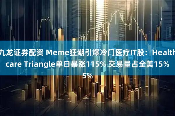 九龙证券配资 Meme狂潮引爆冷门医疗IT股：Healthcare Triangle单日暴涨115% 交易量占全美15%