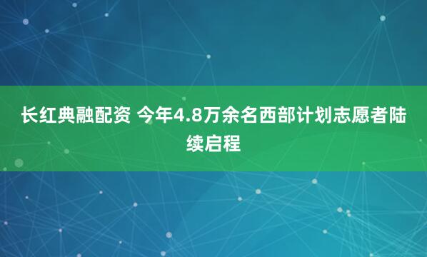 长红典融配资 今年4.8万余名西部计划志愿者陆续启程