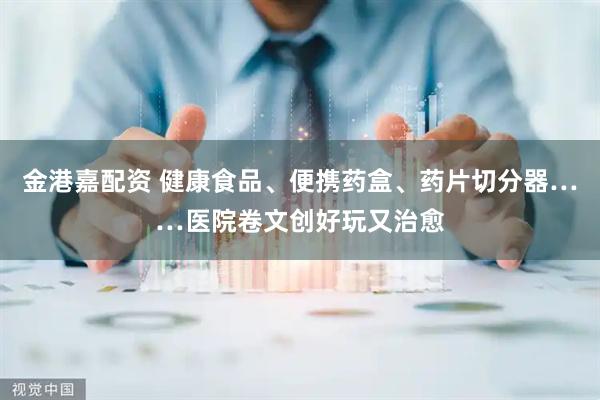 金港嘉配资 健康食品、便携药盒、药片切分器……医院卷文创好玩又治愈