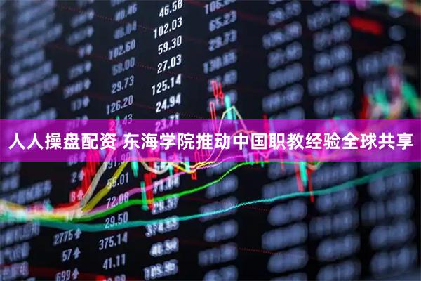 人人操盘配资 东海学院推动中国职教经验全球共享