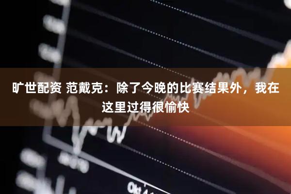 旷世配资 范戴克：除了今晚的比赛结果外，我在这里过得很愉快