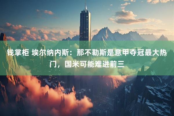 钱掌柜 埃尔纳内斯：那不勒斯是意甲夺冠最大热门，国米可能难进前三