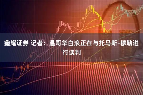 鑫耀证券 记者：温哥华白浪正在与托马斯-穆勒进行谈判