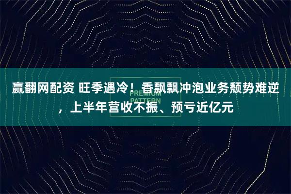 赢翻网配资 旺季遇冷！香飘飘冲泡业务颓势难逆，上半年营收不振、预亏近亿元
