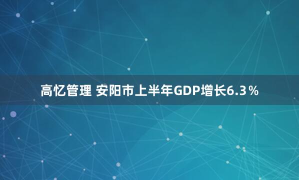 高忆管理 安阳市上半年GDP增长6.3％