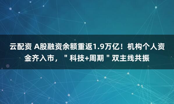 云配资 A股融资余额重返1.9万亿！机构个人资金齐入市，＂科技+周期＂双主线共振