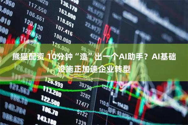 熊猫配资 10分钟“造”出一个AI助手？AI基础设施正加速企业转型