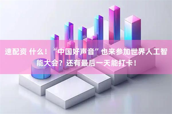 速配资 什么！“中国好声音”也来参加世界人工智能大会？还有最后一天能打卡！