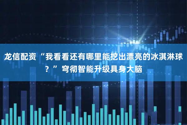 龙信配资 “我看看还有哪里能挖出漂亮的冰淇淋球？” 穹彻智能升级具身大脑