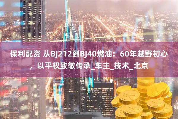 保利配资 从BJ212到BJ40燃油：60年越野初心，以平权致敬传承_车主_技术_北京