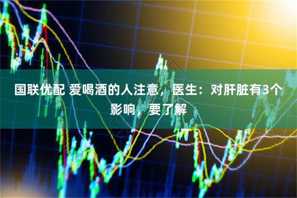 国联优配 爱喝酒的人注意，医生：对肝脏有3个影响，要了解