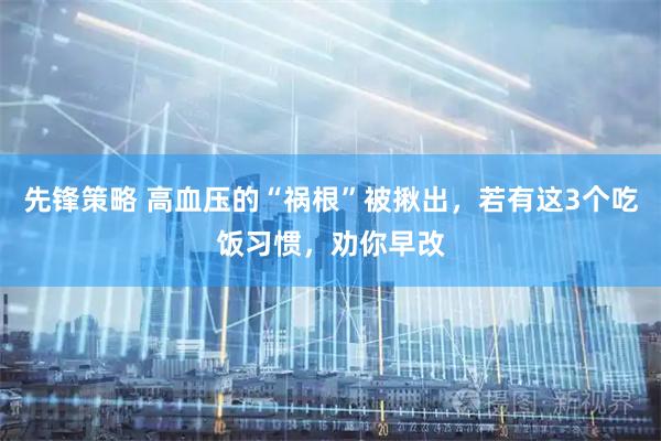 先锋策略 高血压的“祸根”被揪出，若有这3个吃饭习惯，劝你早改