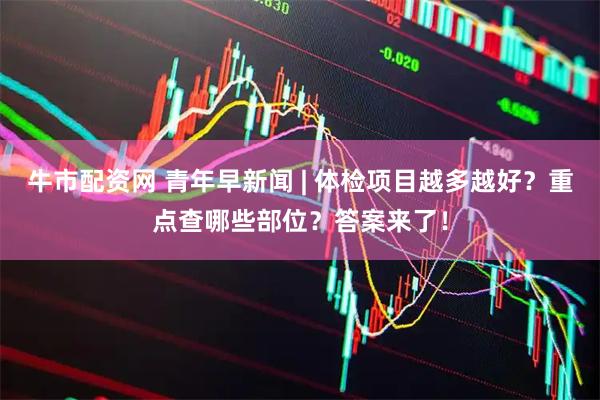 牛市配资网 青年早新闻 | 体检项目越多越好？重点查哪些部位？答案来了！