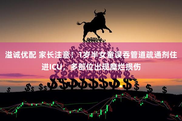 溢诚优配 家长注意！1岁半女童误吞管道疏通剂住进ICU，多部位出现糜烂损伤