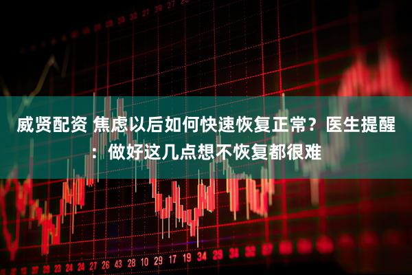 威贤配资 焦虑以后如何快速恢复正常？医生提醒：做好这几点想不恢复都很难