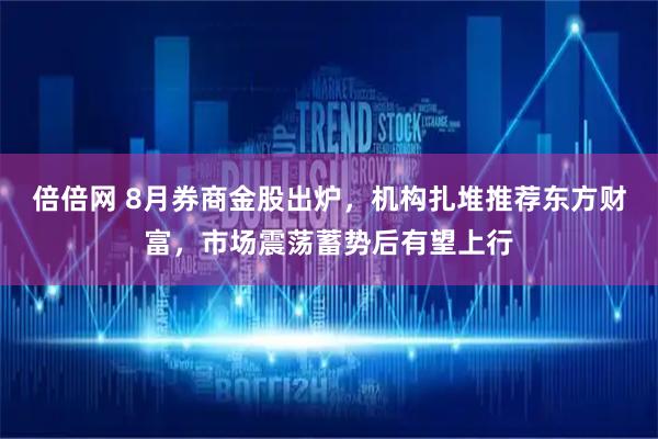 倍倍网 8月券商金股出炉，机构扎堆推荐东方财富，市场震荡蓄势后有望上行