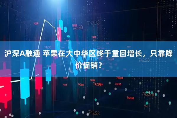 沪深A融通 苹果在大中华区终于重回增长，只靠降价促销？