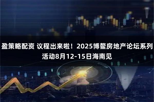 盈策略配资 议程出来啦！2025博鳌房地产论坛系列活动8月12-15日海南见