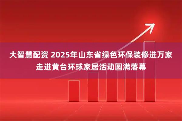 大智慧配资 2025年山东省绿色环保装修进万家走进黄台环球家居活动圆满落幕