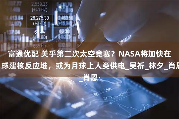 富通优配 关乎第二次太空竞赛？NASA将加快在月球建核反应堆，或为月球上人类供电_吴祈_林夕_肖恩·