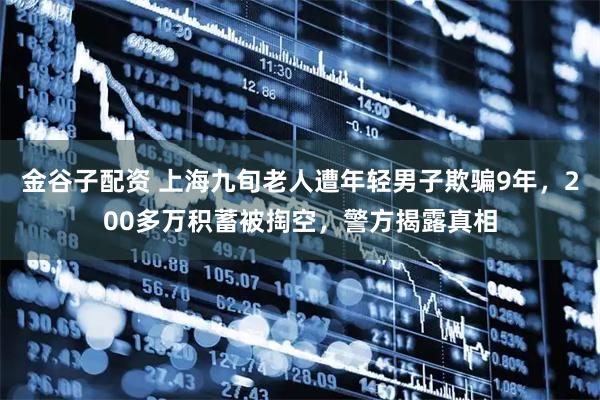 金谷子配资 上海九旬老人遭年轻男子欺骗9年，200多万积蓄被掏空，警方揭露真相