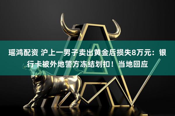 瑶鸿配资 沪上一男子卖出黄金后损失8万元：银行卡被外地警方冻结划扣！当地回应