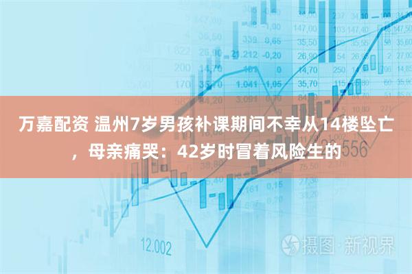 万嘉配资 温州7岁男孩补课期间不幸从14楼坠亡，母亲痛哭：42岁时冒着风险生的