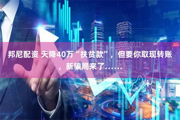 邦尼配资 天降40万“扶贫款”，但要你取现转账，新骗局来了……