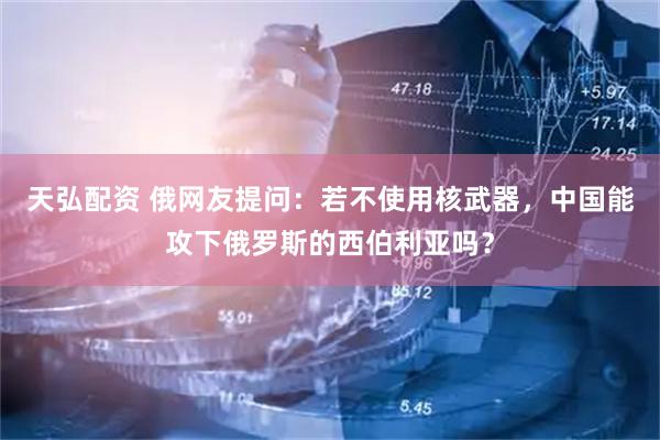 天弘配资 俄网友提问：若不使用核武器，中国能攻下俄罗斯的西伯利亚吗？