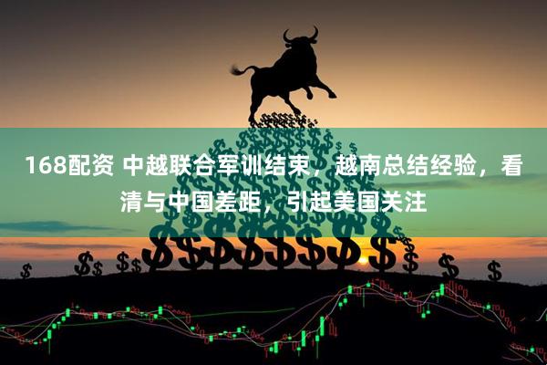 168配资 中越联合军训结束，越南总结经验，看清与中国差距，引起美国关注