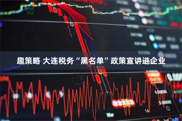 趣策略 大连税务“黑名单”政策宣讲进企业