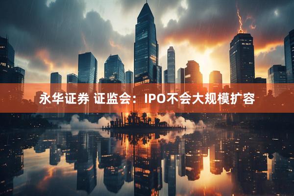 永华证券 证监会：IPO不会大规模扩容