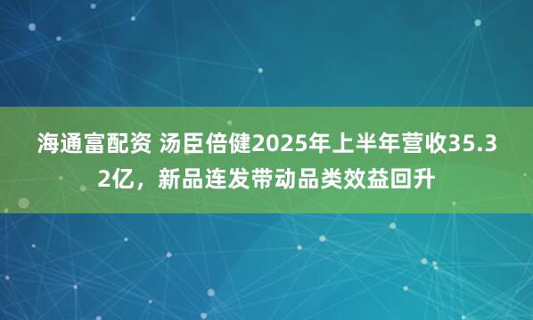 海通富配资 汤臣倍健2025年上半年营收35.32亿，新品连发带动品类效益回升