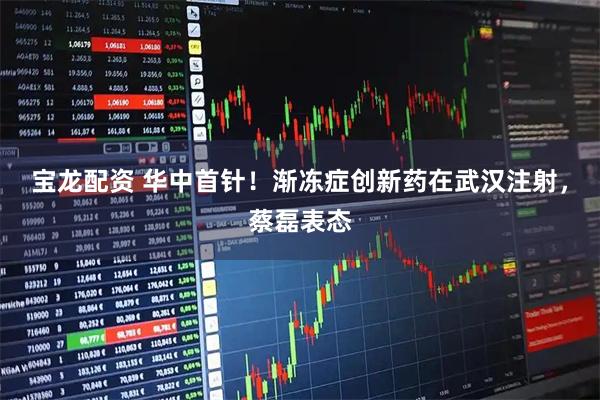 宝龙配资 华中首针！渐冻症创新药在武汉注射，蔡磊表态