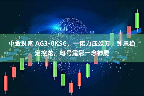 中金财富 AG3-0KSG，一诺力压妖刀，钟意稳定控龙，句号露娜一念神魔