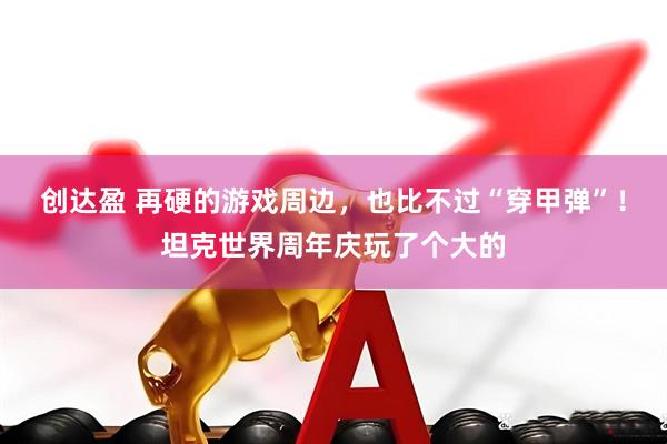 创达盈 再硬的游戏周边，也比不过“穿甲弹”！坦克世界周年庆玩了个大的