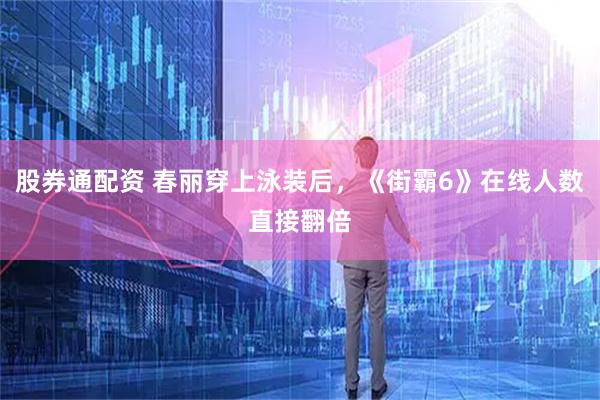 股券通配资 春丽穿上泳装后，《街霸6》在线人数直接翻倍