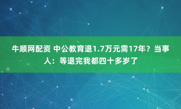 牛顺网配资 中公教育退1.7万元需17年？当事人：等退完我都四十多岁了
