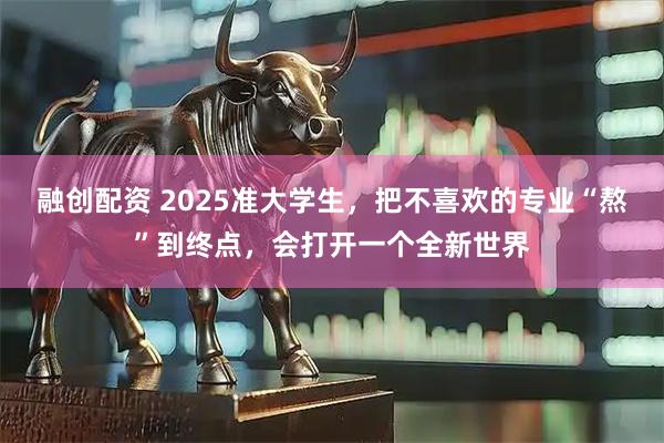 融创配资 2025准大学生，把不喜欢的专业“熬”到终点，会打开一个全新世界