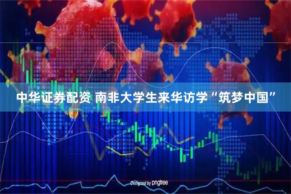 中华证券配资 南非大学生来华访学“筑梦中国”