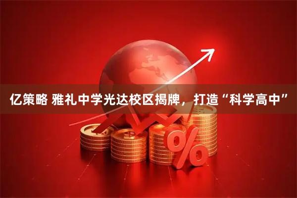 亿策略 雅礼中学光达校区揭牌，打造“科学高中”