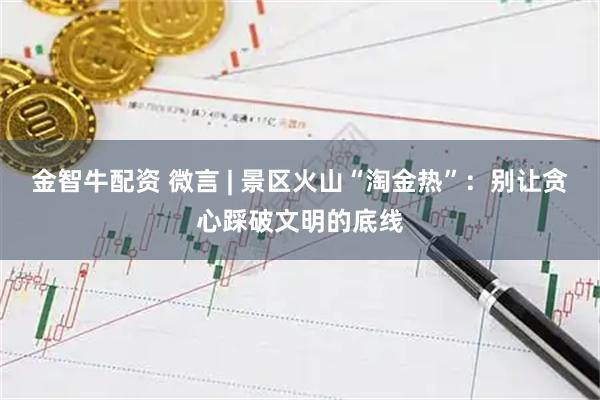 金智牛配资 微言 | 景区火山“淘金热”：别让贪心踩破文明的底线