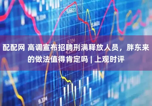 配配网 高调宣布招聘刑满释放人员，胖东来的做法值得肯定吗 | 上观时评