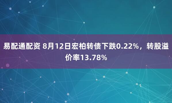 易配通配资 8月12日宏柏转债下跌0.22%，转股溢价率13.78%