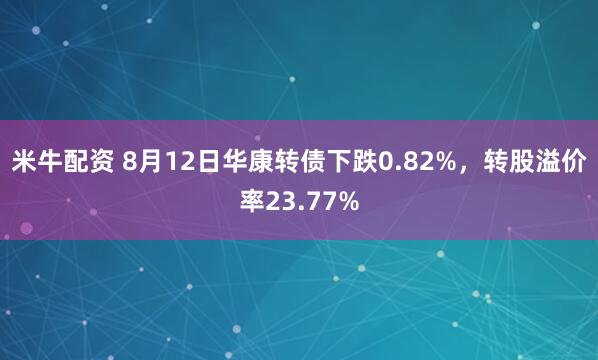 米牛配资 8月12日华康转债下跌0.82%，转股溢价率23.77%