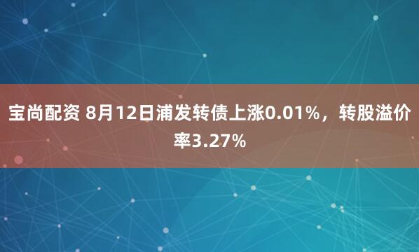 宝尚配资 8月12日浦发转债上涨0.01%，转股溢价率3.27%