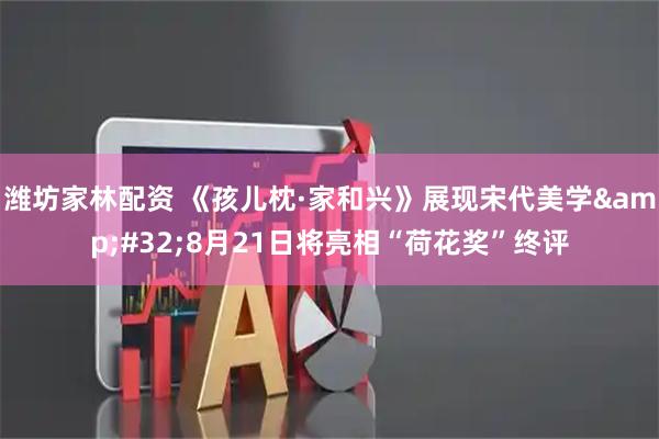 潍坊家林配资 《孩儿枕·家和兴》展现宋代美学&#32;8月21日将亮相“荷花奖”终评
