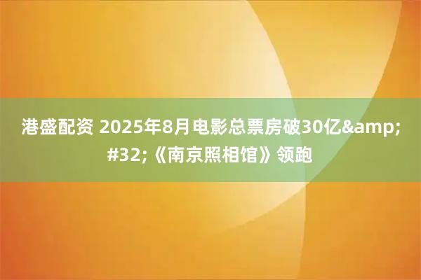 港盛配资 2025年8月电影总票房破30亿&#32;《南京照相馆》领跑