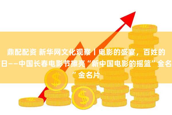 鼎配配资 新华网文化观察丨电影的盛宴，百姓的节日——中国长春电影节擦亮“新中国电影的摇篮”金名片