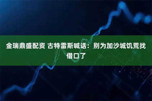 金瑞鼎盛配资 古特雷斯喊话：别为加沙城饥荒找借口了